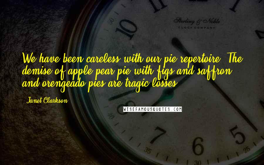 Janet Clarkson Quotes: We have been careless with our pie repertoire. The demise of apple-pear pie with figs and saffron and orengeado pies are tragic losses.