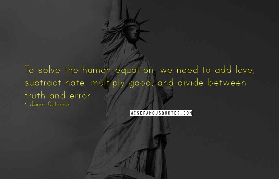 Janet Coleman Quotes: To solve the human equation, we need to add love, subtract hate, multiply good, and divide between truth and error.