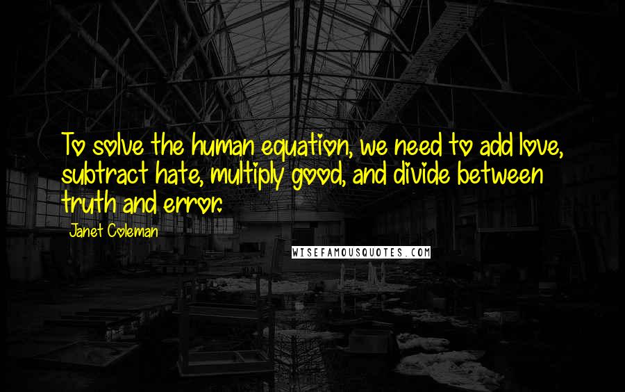 Janet Coleman Quotes: To solve the human equation, we need to add love, subtract hate, multiply good, and divide between truth and error.