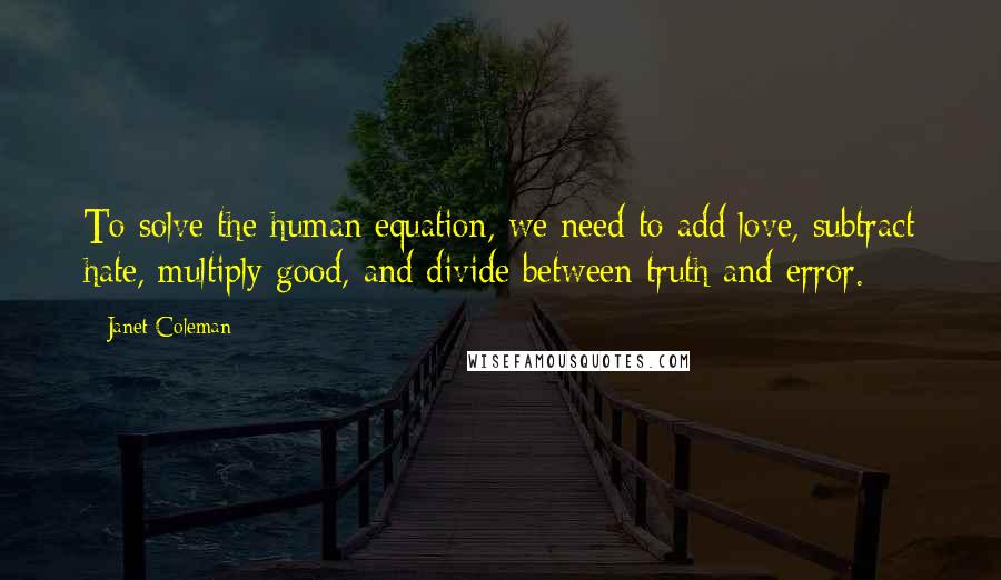 Janet Coleman Quotes: To solve the human equation, we need to add love, subtract hate, multiply good, and divide between truth and error.