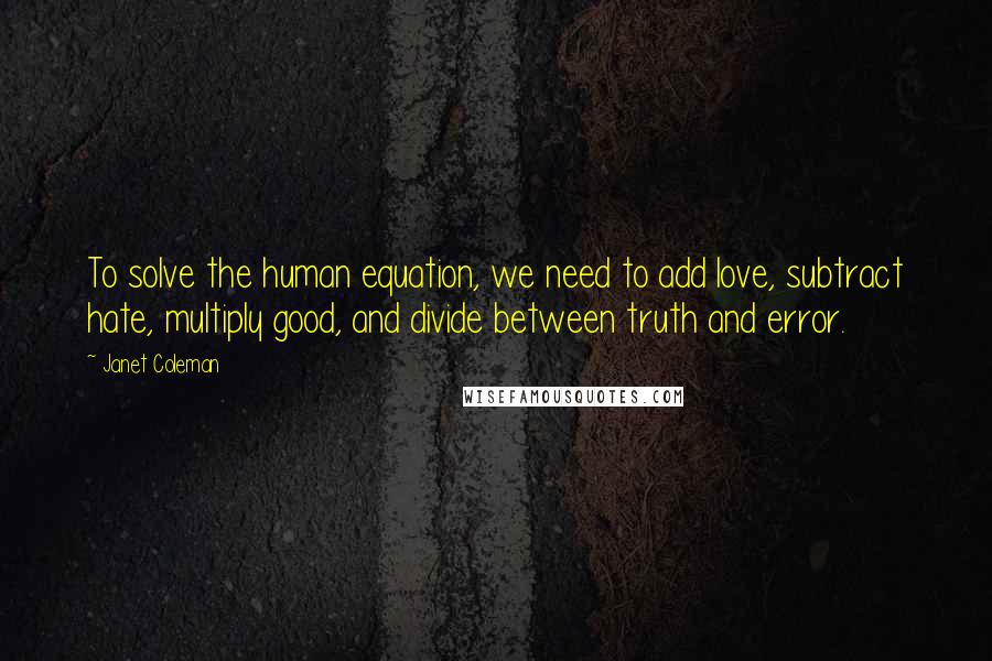 Janet Coleman Quotes: To solve the human equation, we need to add love, subtract hate, multiply good, and divide between truth and error.