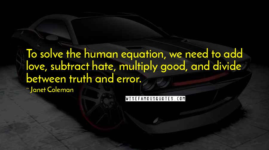 Janet Coleman Quotes: To solve the human equation, we need to add love, subtract hate, multiply good, and divide between truth and error.