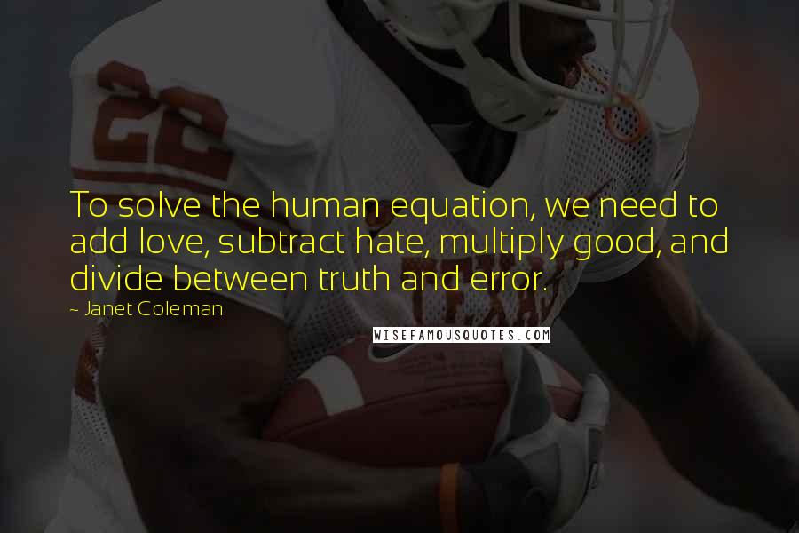 Janet Coleman Quotes: To solve the human equation, we need to add love, subtract hate, multiply good, and divide between truth and error.