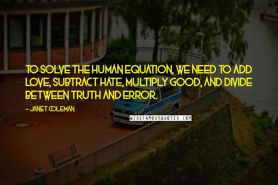 Janet Coleman Quotes: To solve the human equation, we need to add love, subtract hate, multiply good, and divide between truth and error.