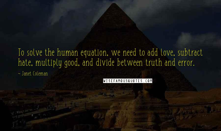 Janet Coleman Quotes: To solve the human equation, we need to add love, subtract hate, multiply good, and divide between truth and error.