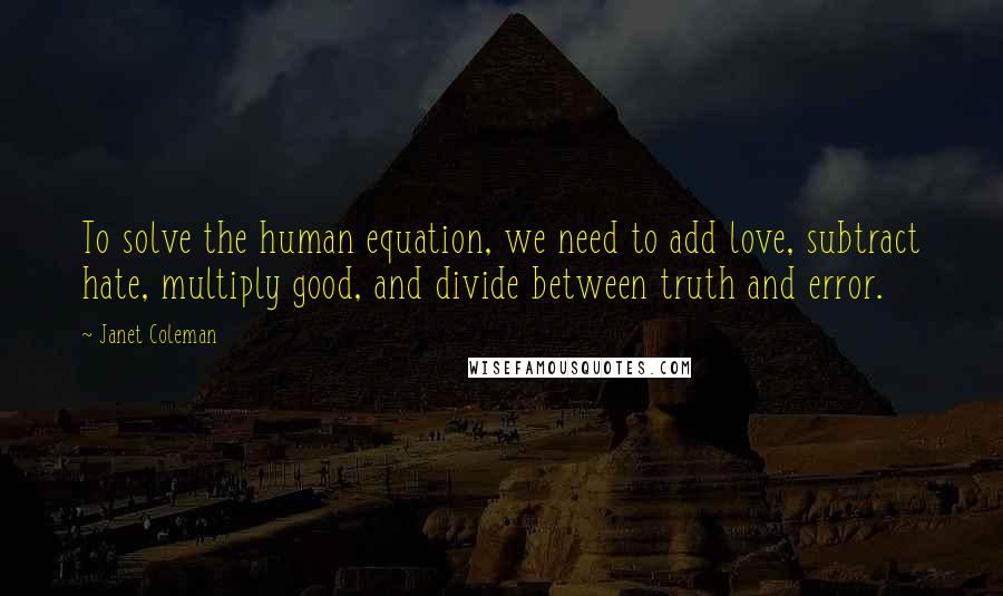 Janet Coleman Quotes: To solve the human equation, we need to add love, subtract hate, multiply good, and divide between truth and error.