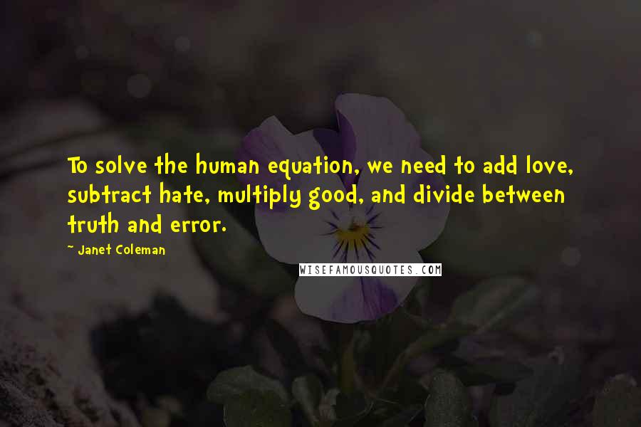 Janet Coleman Quotes: To solve the human equation, we need to add love, subtract hate, multiply good, and divide between truth and error.