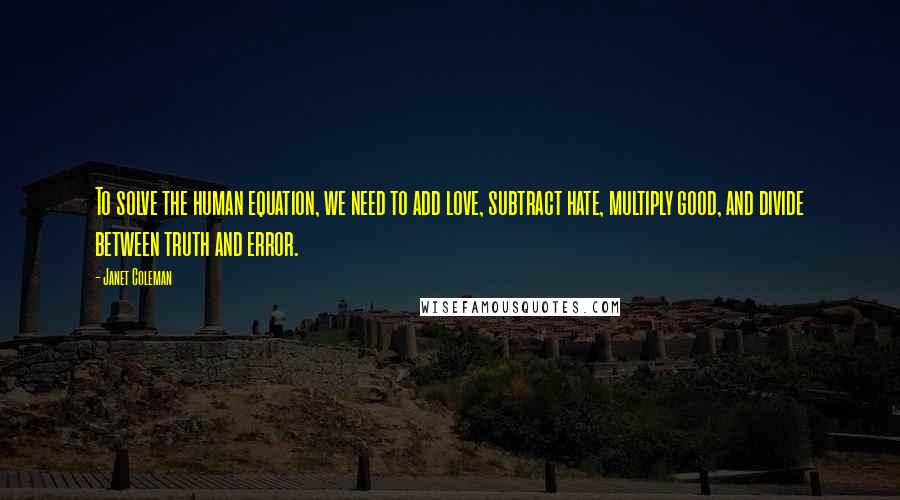 Janet Coleman Quotes: To solve the human equation, we need to add love, subtract hate, multiply good, and divide between truth and error.