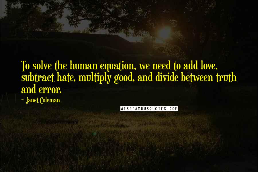 Janet Coleman Quotes: To solve the human equation, we need to add love, subtract hate, multiply good, and divide between truth and error.