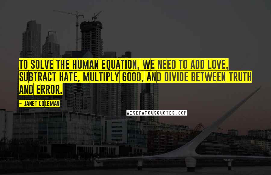 Janet Coleman Quotes: To solve the human equation, we need to add love, subtract hate, multiply good, and divide between truth and error.