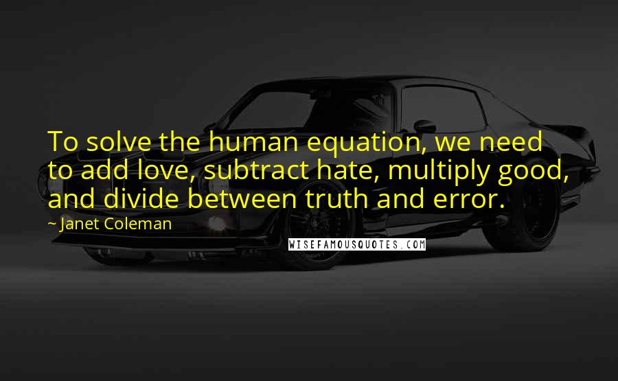 Janet Coleman Quotes: To solve the human equation, we need to add love, subtract hate, multiply good, and divide between truth and error.