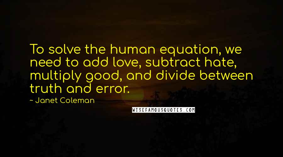 Janet Coleman Quotes: To solve the human equation, we need to add love, subtract hate, multiply good, and divide between truth and error.