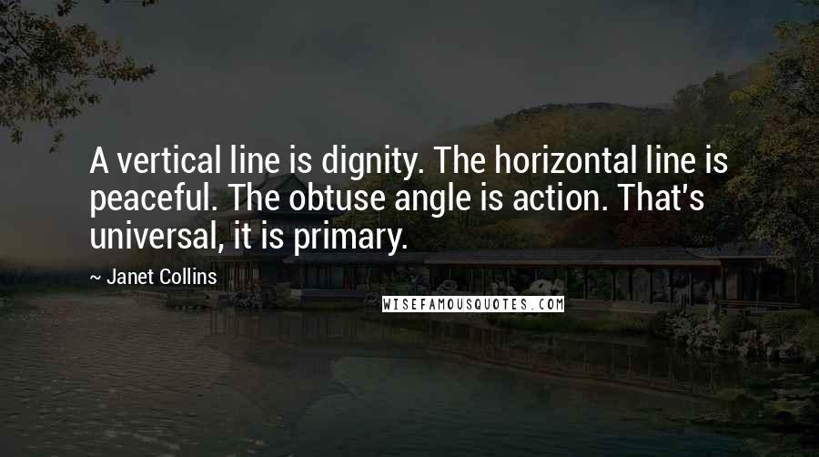 Janet Collins Quotes: A vertical line is dignity. The horizontal line is peaceful. The obtuse angle is action. That's universal, it is primary.