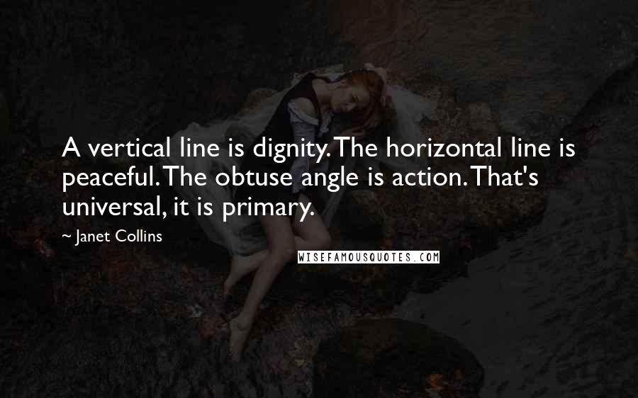 Janet Collins Quotes: A vertical line is dignity. The horizontal line is peaceful. The obtuse angle is action. That's universal, it is primary.