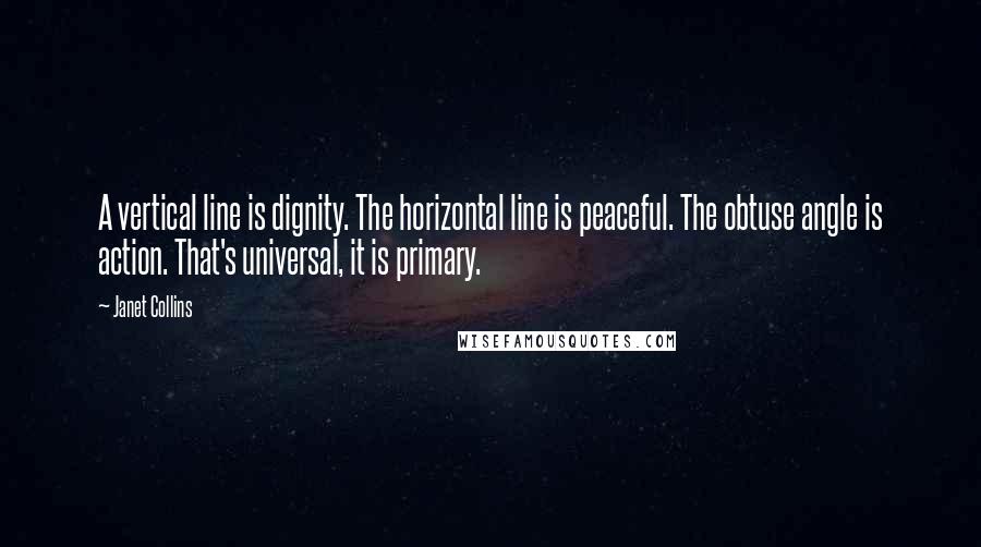 Janet Collins Quotes: A vertical line is dignity. The horizontal line is peaceful. The obtuse angle is action. That's universal, it is primary.