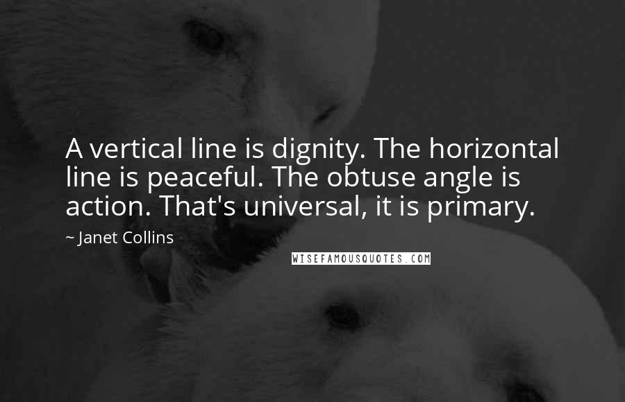 Janet Collins Quotes: A vertical line is dignity. The horizontal line is peaceful. The obtuse angle is action. That's universal, it is primary.