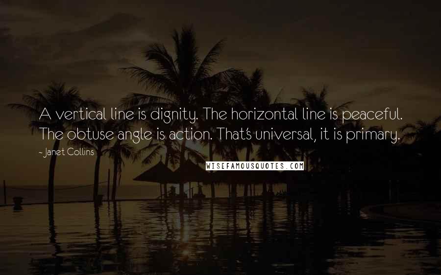 Janet Collins Quotes: A vertical line is dignity. The horizontal line is peaceful. The obtuse angle is action. That's universal, it is primary.