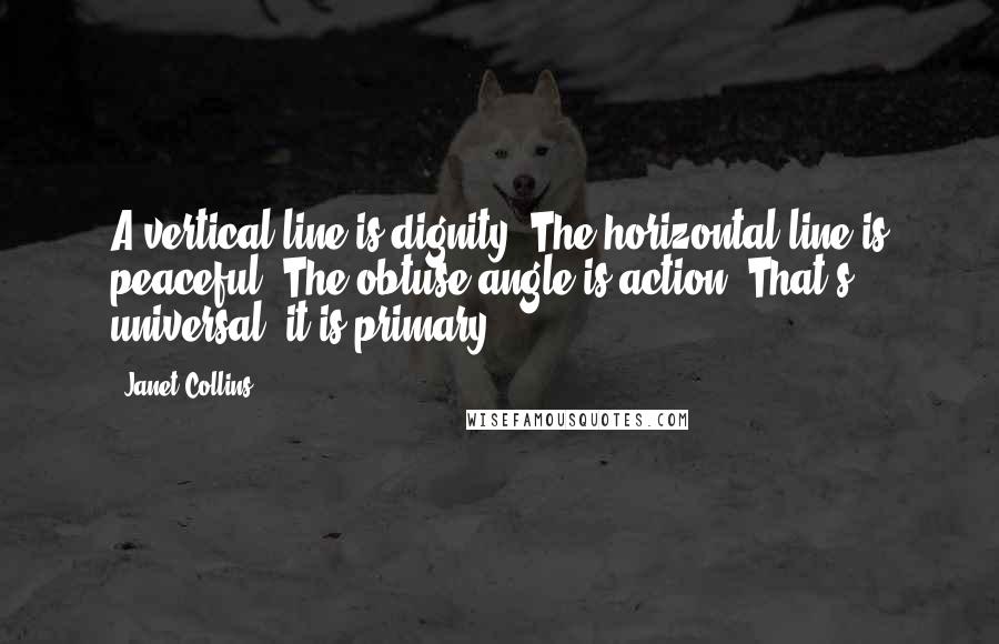 Janet Collins Quotes: A vertical line is dignity. The horizontal line is peaceful. The obtuse angle is action. That's universal, it is primary.