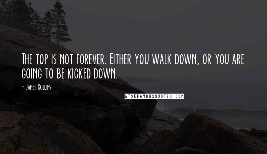 Janet Collins Quotes: The top is not forever. Either you walk down, or you are going to be kicked down.