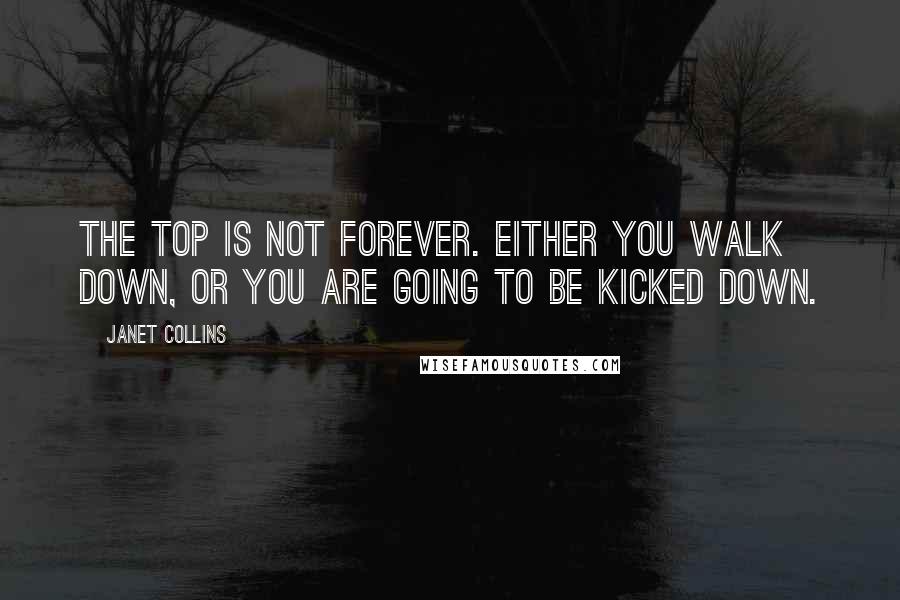 Janet Collins Quotes: The top is not forever. Either you walk down, or you are going to be kicked down.