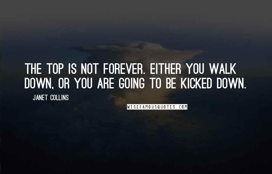 Janet Collins Quotes: The top is not forever. Either you walk down, or you are going to be kicked down.