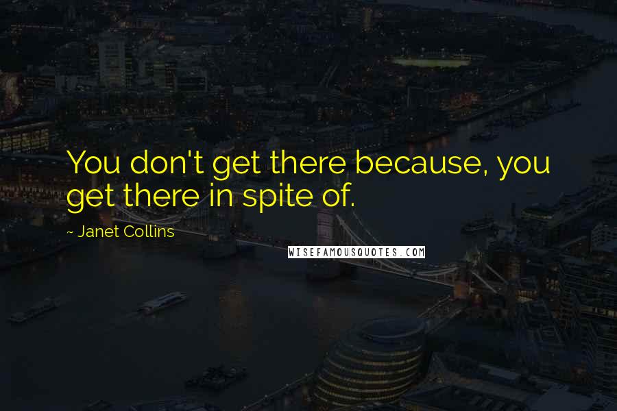 Janet Collins Quotes: You don't get there because, you get there in spite of.