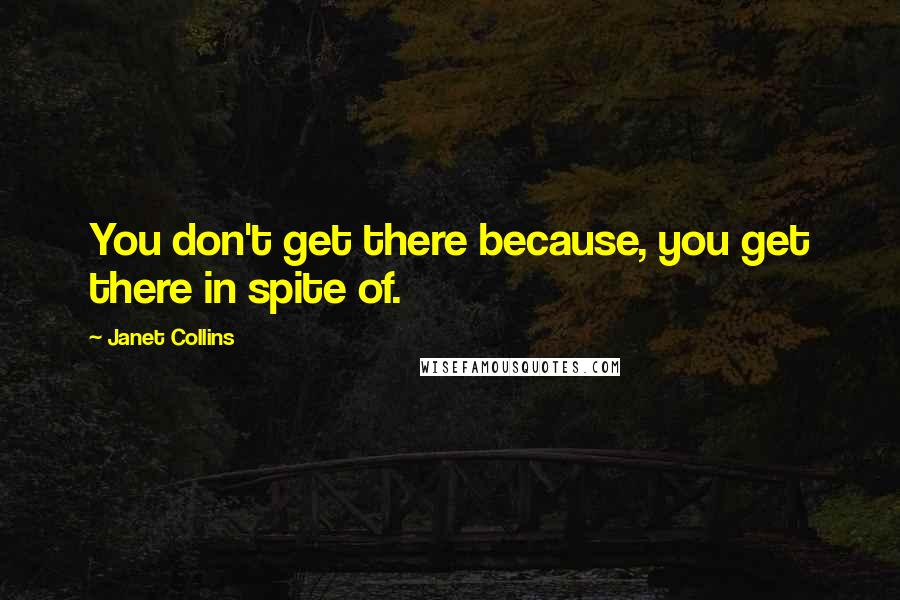 Janet Collins Quotes: You don't get there because, you get there in spite of.