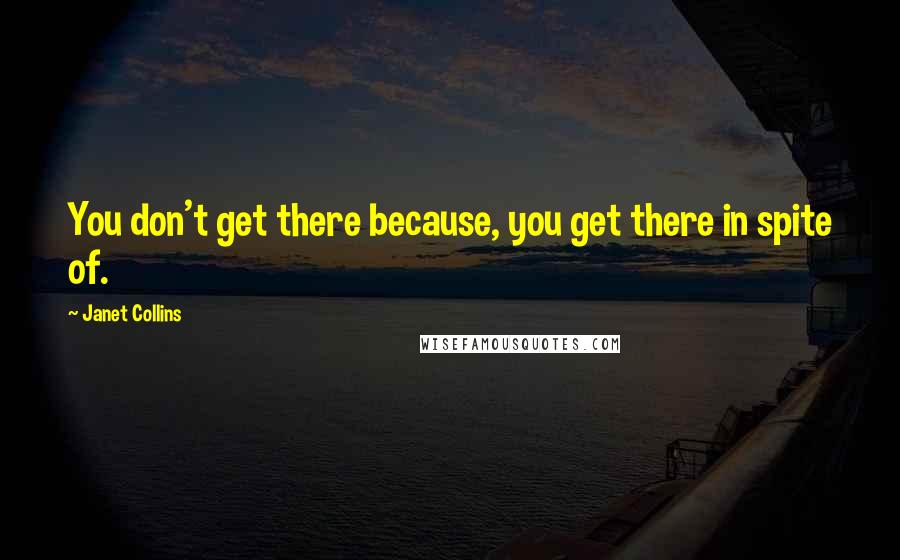 Janet Collins Quotes: You don't get there because, you get there in spite of.