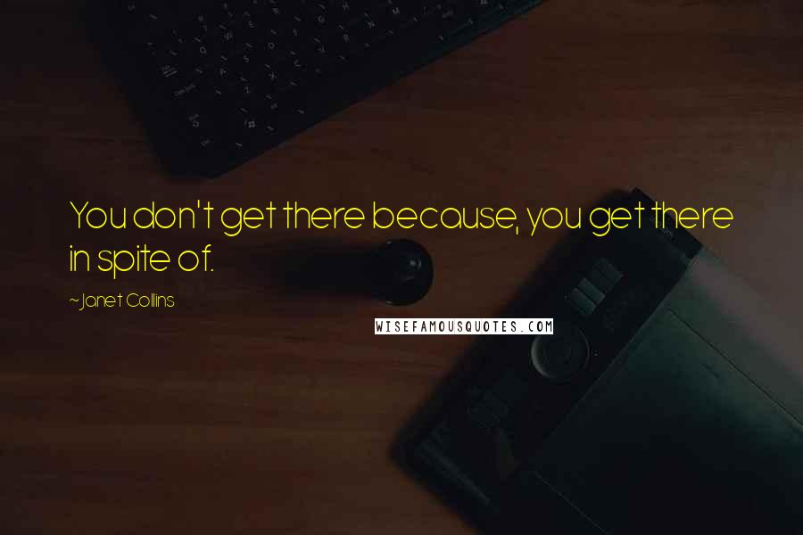 Janet Collins Quotes: You don't get there because, you get there in spite of.