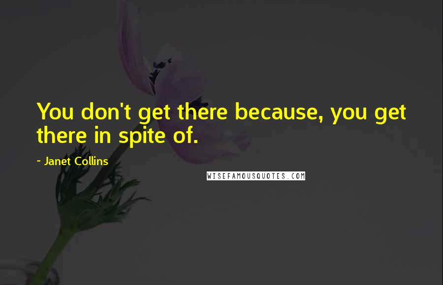 Janet Collins Quotes: You don't get there because, you get there in spite of.