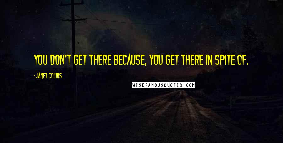 Janet Collins Quotes: You don't get there because, you get there in spite of.
