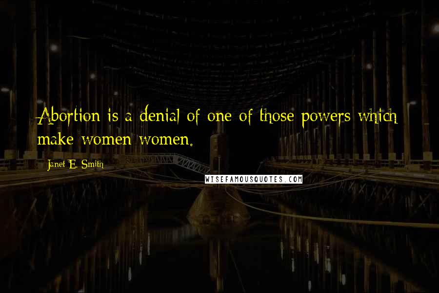 Janet E. Smith Quotes: Abortion is a denial of one of those powers which make women women.