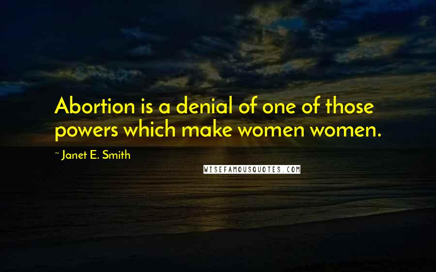 Janet E. Smith Quotes: Abortion is a denial of one of those powers which make women women.