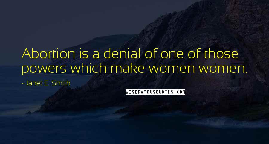 Janet E. Smith Quotes: Abortion is a denial of one of those powers which make women women.