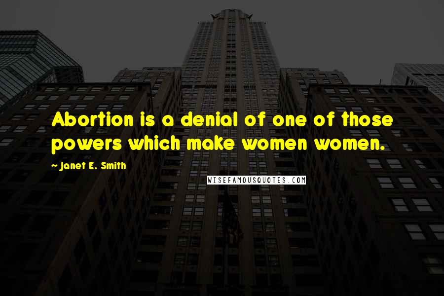 Janet E. Smith Quotes: Abortion is a denial of one of those powers which make women women.