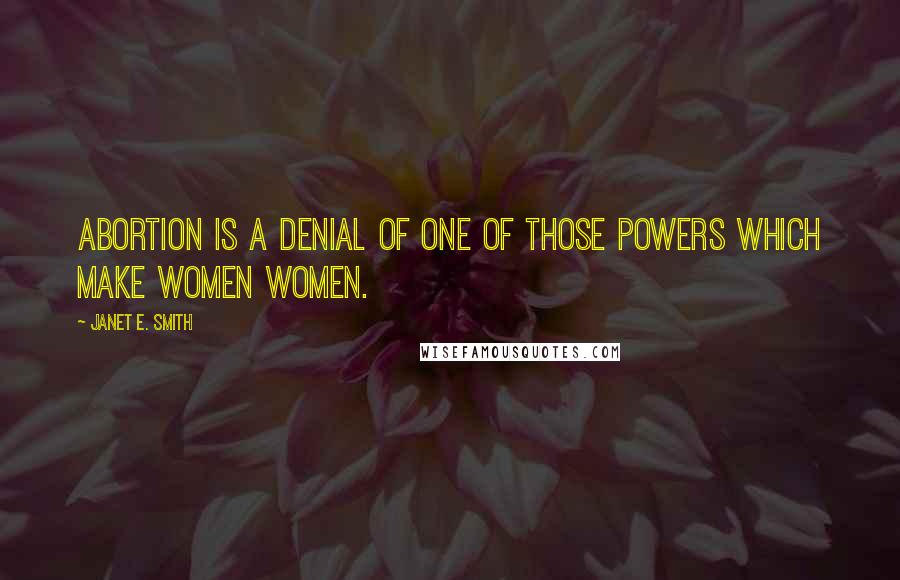 Janet E. Smith Quotes: Abortion is a denial of one of those powers which make women women.