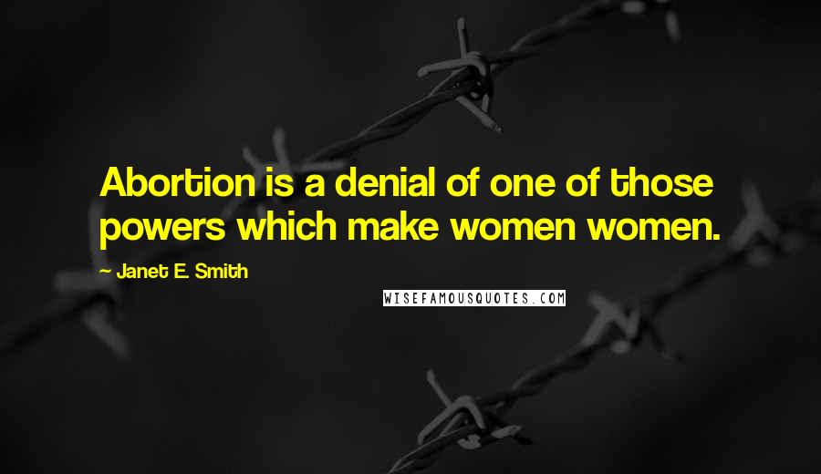 Janet E. Smith Quotes: Abortion is a denial of one of those powers which make women women.