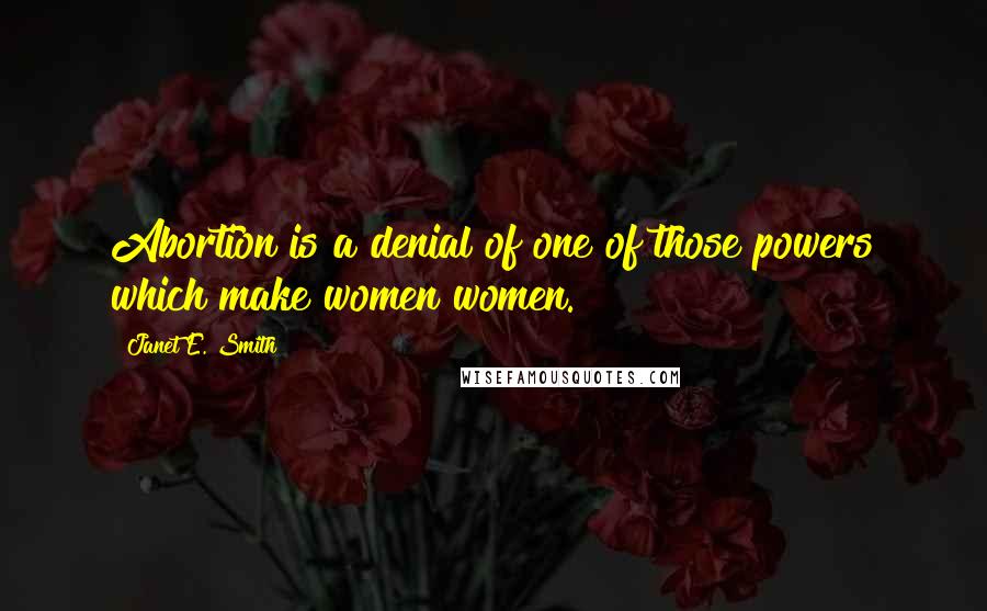 Janet E. Smith Quotes: Abortion is a denial of one of those powers which make women women.