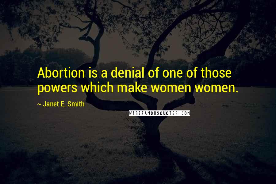 Janet E. Smith Quotes: Abortion is a denial of one of those powers which make women women.