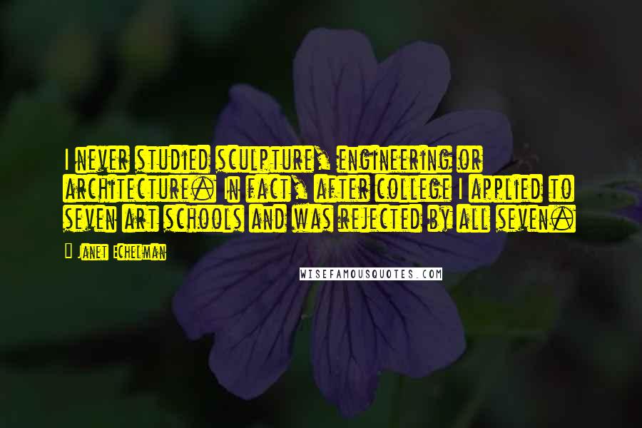 Janet Echelman Quotes: I never studied sculpture, engineering or architecture. In fact, after college I applied to seven art schools and was rejected by all seven.