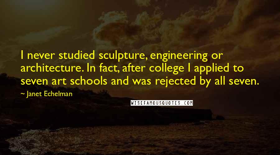 Janet Echelman Quotes: I never studied sculpture, engineering or architecture. In fact, after college I applied to seven art schools and was rejected by all seven.