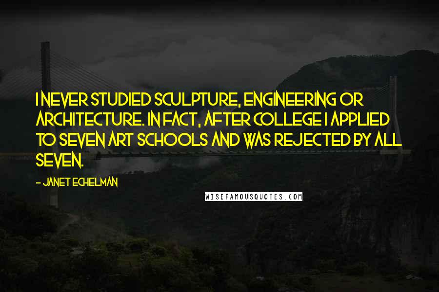 Janet Echelman Quotes: I never studied sculpture, engineering or architecture. In fact, after college I applied to seven art schools and was rejected by all seven.