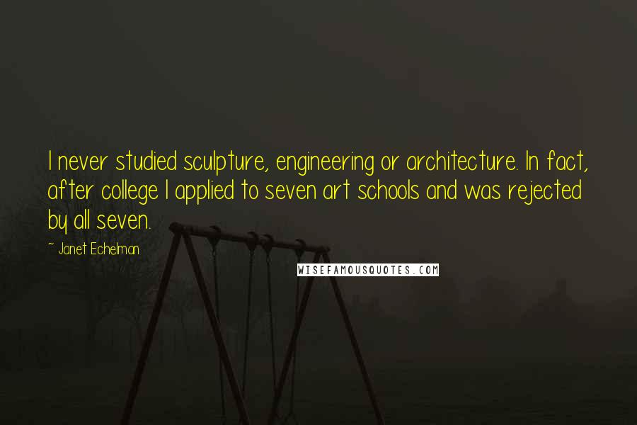 Janet Echelman Quotes: I never studied sculpture, engineering or architecture. In fact, after college I applied to seven art schools and was rejected by all seven.