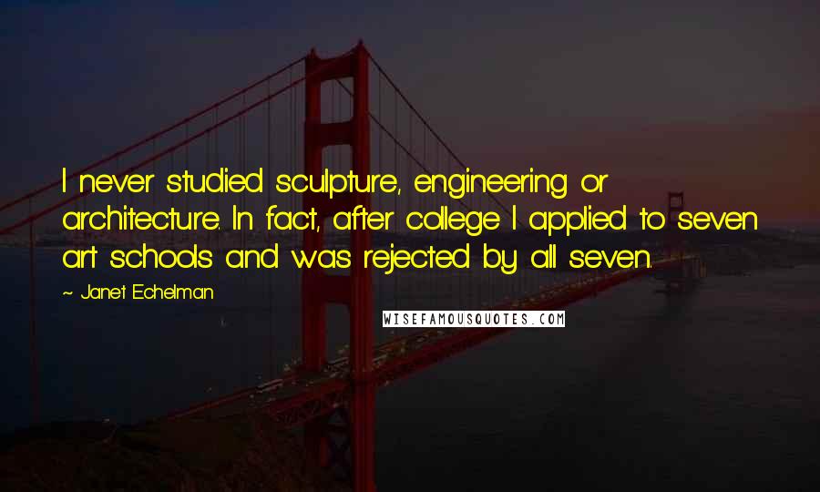 Janet Echelman Quotes: I never studied sculpture, engineering or architecture. In fact, after college I applied to seven art schools and was rejected by all seven.