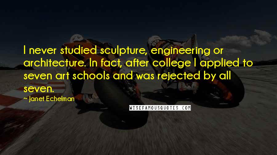 Janet Echelman Quotes: I never studied sculpture, engineering or architecture. In fact, after college I applied to seven art schools and was rejected by all seven.