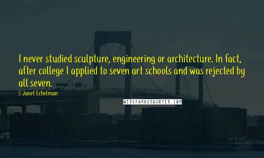 Janet Echelman Quotes: I never studied sculpture, engineering or architecture. In fact, after college I applied to seven art schools and was rejected by all seven.