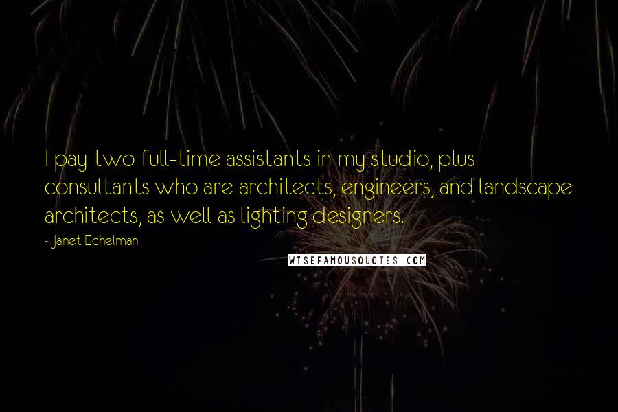 Janet Echelman Quotes: I pay two full-time assistants in my studio, plus consultants who are architects, engineers, and landscape architects, as well as lighting designers.