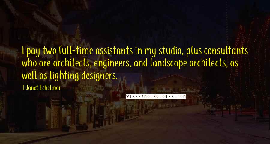 Janet Echelman Quotes: I pay two full-time assistants in my studio, plus consultants who are architects, engineers, and landscape architects, as well as lighting designers.