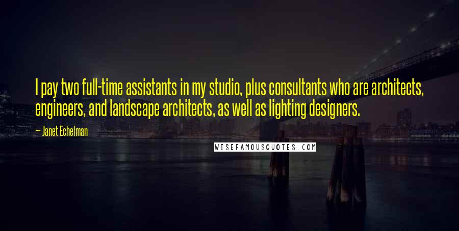 Janet Echelman Quotes: I pay two full-time assistants in my studio, plus consultants who are architects, engineers, and landscape architects, as well as lighting designers.
