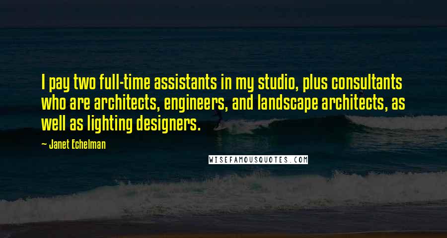 Janet Echelman Quotes: I pay two full-time assistants in my studio, plus consultants who are architects, engineers, and landscape architects, as well as lighting designers.